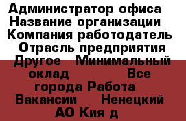 Администратор офиса › Название организации ­ Компания-работодатель › Отрасль предприятия ­ Другое › Минимальный оклад ­ 28 000 - Все города Работа » Вакансии   . Ненецкий АО,Кия д.